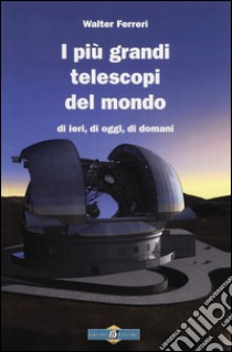 I più grandi telescopi del mondo di ieri, di oggi di domani libro di Ferreri Walter