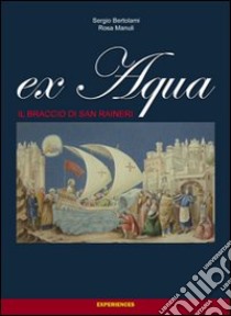 Ex Aqua. Il braccio di san Ranieri libro di Bertolami Sergio; Manuli R.