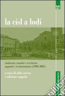 La CISL a Lodi. Sindacato, uomini e territorio. Appunti e testimonianze (1980-2005) libro di Carera A. (cur.); Coppola A. (cur.)