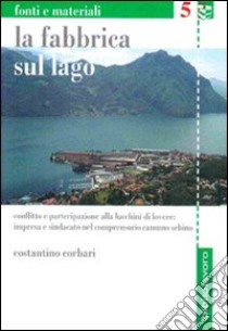 La fabbrica sul lago. Conflitto e partecipazione alla Lucchini di Lovere. Impresa e sindacato nel comprensorio camuno sebino libro di Corbari Costantino