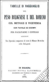 Tabelle di ragguaglio del peso bolognese e del romano col metrico e viceversa. Con tavole ed esempi per facilitarne i conteggi... libro