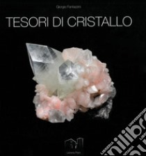 Tesori di cristallo. Una collezione mineralogica in 268 immagini e una manciata di ricordi libro di Fantazzini Giorgio; Forti Paolo