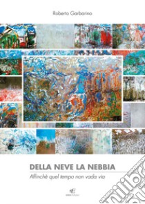 Della neve la nebbia affinché quel tempo non vada via. Palazzo Robellini, Acqui Terme. Ediz. illustrata libro di Garbarino Roberto