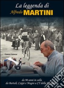 La leggenda di Alfredo Martini. Da 90 anni in sella. Da Bartali, Coppi e Magni a CT della nazionale libro di Calamai Franco