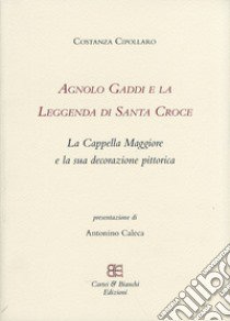 Agnolo Gaddi e la leggenda di Santa Croce. La Cappella Maggiore e la sua decorazione pittorica. Ediz. illustrata libro di Cipollaro Costanza