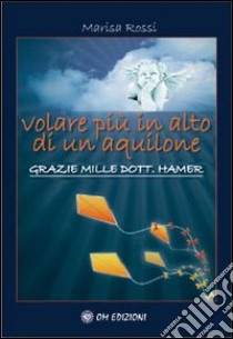 Volare più in alto di un aquilone. Grazie mille dott. Hamer libro di Rossi Marisa