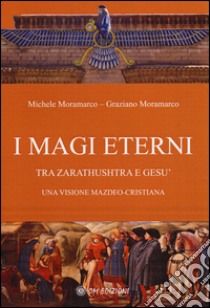 I magi eterni. Tra Zarathushtra e Gesù. Una visione mazdeo-cristiana libro di Moramarco Michele; Moramarco Graziano