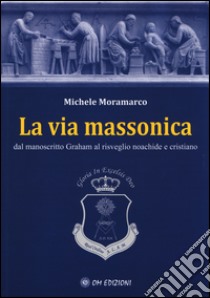 La via massonica. Dal manoscritto Graham al risveglio Noachide e cristiano libro di Moramarco Michele