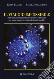 Il viaggio impossibile. Medicina sistematica di Hamer e teorie sul trauma per una scienza integrata dei disturbi psichici libro di Bianchi Katia; Pellegrino Sandra