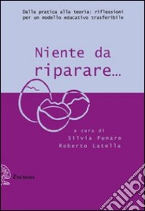 Niente da riparare. Dalla pratica alla teoria: riflessioni per un modello educativo trasferibile libro di Funaro S. (cur.); Latella R. (cur.)