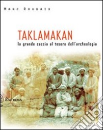 Taklamakan. La grande caccia al tesoro dell'archeologia libro di Roubaix Marc