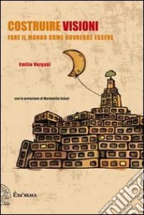 Costruire visioni. Fare il mondo come dovrebbe essere libro di Vergani Emilio