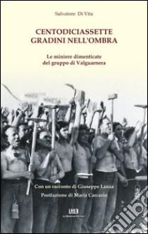 Centodiciassette gradini nell'ombra. Le miniere dimenticate del gruppo di Valguarnera libro di Di Vita Salvatore