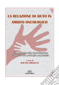 La relazione di aiuto in ambito oncologico. L'importanza della comunicazione connessa alla patologia neoplastica libro di Siragusa W. (cur.)