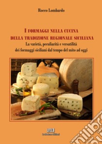 I formaggi nella cucina della tradizione regionale siciliana. La varietà, peculiarità e versatilità dei formaggi siciliani dal tempo del mito a oggi libro di Lombardo Rocco