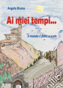 Ai miei tempi... Il mondo è fatto a scale libro di Bruno Angelo