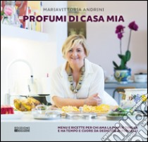 Profumi di casa mia. Menu e ricette per chi ama la buona tavola e ha tempo e cuore da dedicare ai fornelli libro di Andrini Mariavittoria