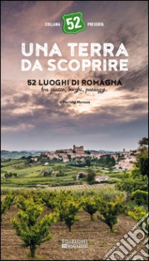 Una terra da scoprire. 52 luoghi di Romagna tra piazze, borghi, paesaggi libro di Moressa Pierluigi