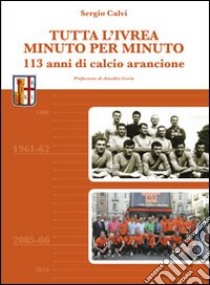 Tutta l'Ivrea minuto per minuto. 113 anni di calcio arancione libro di Calvi Sergio