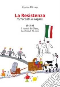 La Resistenza raccontata ai ragazzi. 1943-45. I ricordi del Nane, bambino di 10 anni. Nuova ediz. libro di Dal Lago Caterina