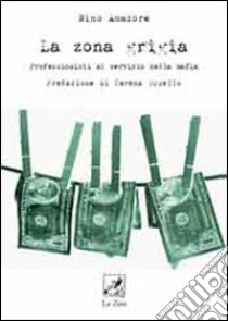 La zona grigia. Professionisti al servizio della mafia libro di Amadore Nino