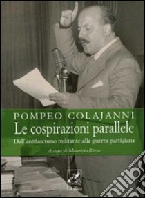 Le cospirazioni parallele. Dall'antifascismo militante alla guerra partigiana libro di Colajanni Pompeo; Rizza M. (cur.)