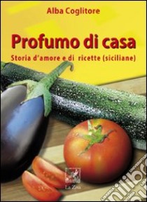 Profumo di casa. Storia d'amore e di ricette siciliane libro di Coglitore Alba