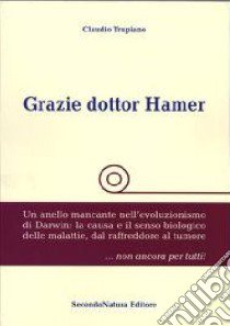 Grazie dottor Hamer. Vol. 1: Un anello mancante nell'evoluzionismo di Darwin. La causa e il senso biologico delle malattie, dal raffreddore al tumore... non ancora per tutti! libro di Trupiano Claudio