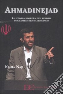 Ahmadinejad. La storia segreta del leader fondamentalista iraniano libro di Naji Kasra