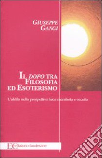 Il «dopo» tra filosofia ed esoterismo. L'aldilà nella prospettiva laica manifesta e occulta libro di Gangi Giuseppe