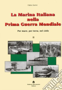 La marina italiana nella prima guerra mondiale. Per mare, per terra, nel cielo libro di Sorini Fabio