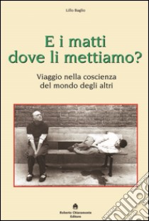 E i matti dove li mettiamo? Viaggio nella coscienza del mondo degli altri libro di Baglio Lillo