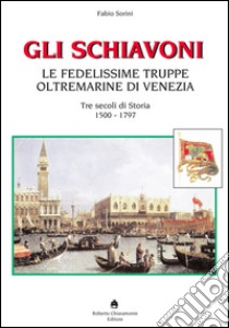 Gli schiavoni. Le fedelissime truppe oltremarine di Venezia. Tre secoli di storia 1500-1797 libro di Sorini Fabio