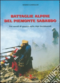 Battaglie alpine del Piemonte sabaudo. Tre secoli di guerre sulle Alpi occidentali libro di Gariglio Dario