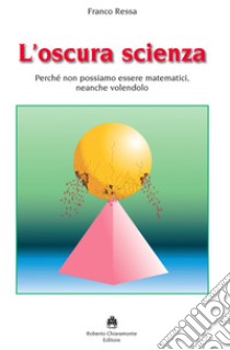 L'oscura scienza. Perché non possiamo essere matematici, neanche volendolo libro di Ressa Franco