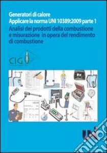 Generatori di calore. Applicare la norma UNI 10389:2009. Parte Prima. Analisi dei prodotti della combustione e misurazione in opera del rendimento di combustione libro di Comitato italiano gas (cur.)