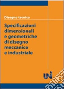 Disegno tecnico. Specificazioni dimensionali e geometriche di disegno meccanico e industriale libro