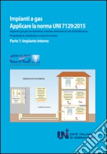 Applicare la norma UNI 7129:2015. Impianti a gas per uso domestico e similare alimentati da rete di distribuzione. Progettazione, installazione e messa in servizio. Vol. 1: Impianto interno libro di Comitato italiano gas (cur.)