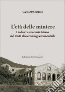 L'età delle miniere. L'industria mineraria italiana dall'Unità alla seconda guerra mondiale libro di Pistolesi Carlo