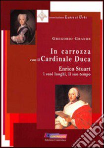 In carrozza con il cardinale duca. Enrico Stuart, i suoi luoghi, il suo tempo libro di Grande Gregorio