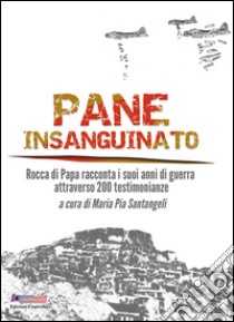 Pane insanguinato. Rocca di Papa racconta i suoi anni di guerra attraverso 200 testimonianze libro di Santangeli M. P. (cur.)