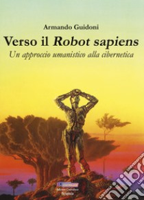 Verso il robot sapiens. Un approccio umanistico alla cibernetica. Ediz. illustrata libro di Guidoni Armando