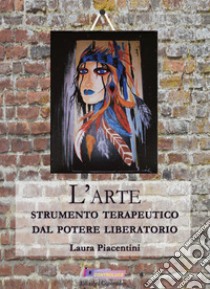 L'arte, strumento terapeutico dal potere liberatorio libro di Piacentini Laura