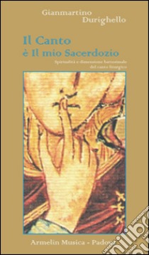 Il canto è il mio sacerdozio. Spiritualità e dimensione battesimale del canto liturgico libro di Durighello Gianmartino