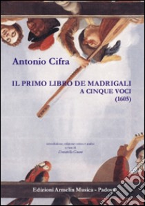 Il primo libro de Madrigali a cinque voci (1605). Ediz. critica libro di Cifra Antonio; Gnani D. (cur.)