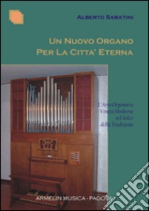 Un nuovo organo per la città eterna. L'arte organaria veneta moderna nel solco della tradizione libro di Sabatini Alberto