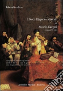 Il gioco pitagorico musicale di Antonio Calegari (1858-1828). Comporre arie per canto e pianoforte usando i dadi o le carte da gioco... libro di Bortolozzo Roberto