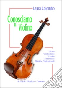 Conosciamo il violino. Storia, costruzione, tecnica, letteratura, malattie professionali libro di Colombo Laura