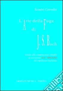 L'arte della fuga di Johann Sebastian Bach. Guida alla comprensione, analisi ed esecuzione all'organo del capolavoro bachiano libro di Carnelos Sandro