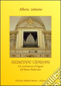 Giuseppe Cipriani (1776-1849). Un costruttore d'organi dal basso padovano libro di Sabatini Alberto